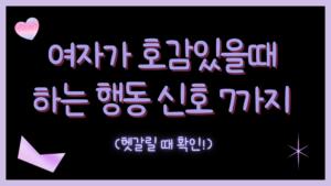 여자가 호감있을때 하는 행동 신호 7가지 (헷갈릴 때 확인!)