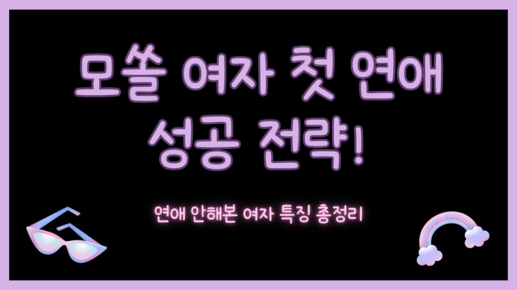 모쏠 여자 첫 연애 성공 전략! 연애 안해본 여자 특징 총정리