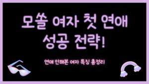 모쏠 여자 첫 연애 성공 전략! 연애 안해본 여자 특징 총정리