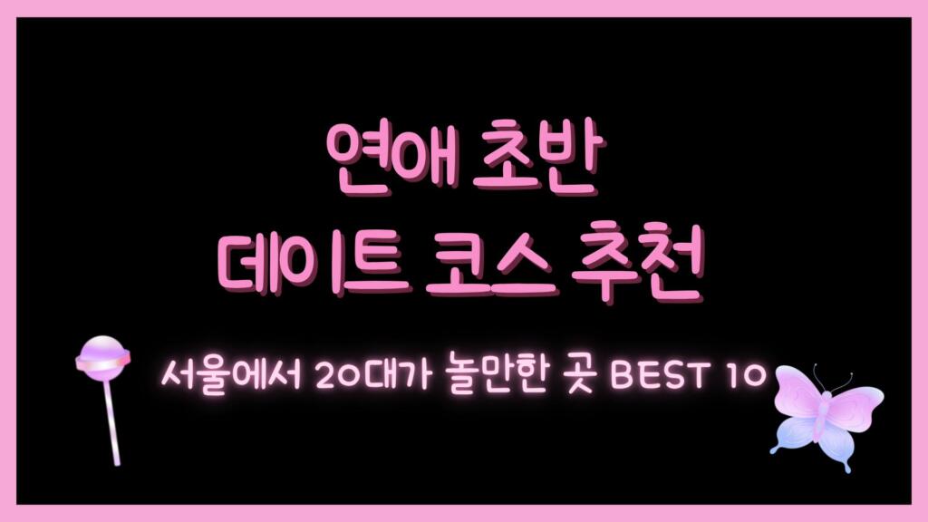 연애 초반 데이트 코스 추천 – 서울에서 20대가 놀만한 곳 BEST 10