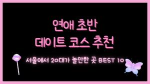 연애 초반 데이트 코스 추천 – 서울에서 20대가 놀만한 곳 BEST 10